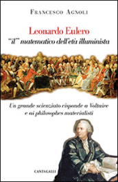 Leonardo Eulero «il» matematico dell età illuminista. Un grande scienziato contro Voltaire e i philosophes materialisti
