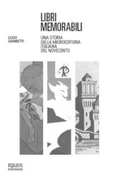 Libri memorabili. Una storia della microeditoria italiana del Novecento