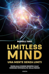 Limitless mind. Una mente senza limiti. Guida alla visione remota e alle immense potenzialità delle psiche