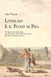 Livorno e il piano di Pisa. Un viaggio nelle antiche mappe sulle tracce delle trasformazioni del territorio alle radici del carattere livornese
