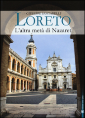 Loreto. L altra metà di Nazaret. La storia, il mistero e l arte della Santa Casa