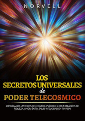 Los secretos universales de poder telecosmico. !Desvela los misterios del control psiquico y crea milagros de riqueza, amor, éxito, salud y felicidad en tu vida!