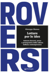 Lottare per le idee. Roberto Roversi, poeta e protagonista della cultura italiana contemporanea