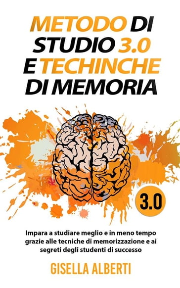METODO DI STUDIO 3.0 E TECNICHE DI MEMORIA; Impara a studiare meglio e in meno tempo grazie alle tecniche di memorizzazione e ai segreti degli studenti di successo