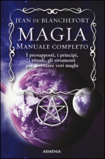 Magia. Manuale completo. I presupposti, i principi, i rituali, gli strumenti per diventare veri maghi