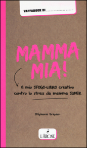 Mamma mia! Il mio sfogo-libro creativo contro lo stress da mamma super