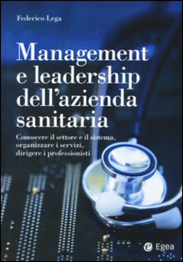 Management e leadership dell'azienda sanitaria. Conoscere il settore e il sistema, organizzare i servizi, dirigere i professionisti