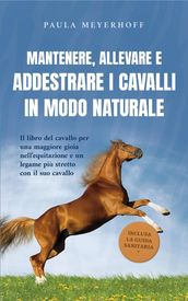 Mantenere, allevare e addestrare i cavalli in modo naturale: Il libro del cavallo per una maggiore gioia nell equitazione e un legame più stretto con il suo cavallo - inclusa la guida sanitaria