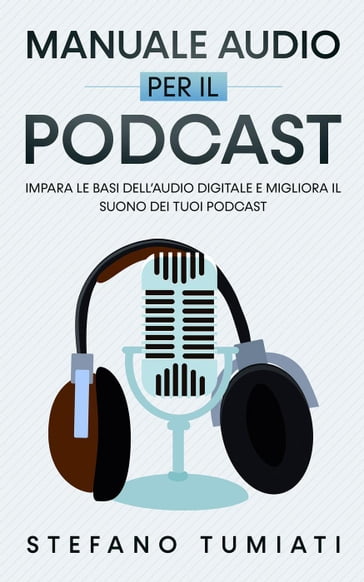 Manuale Audio per il Podcast: Impara le Basi dell'Audio Digitale e Migliora il Suono dei tuoi Podcast. Microfoni, Cuffie, Registrazione, Editing, Mix, Sound Design e tanto altro