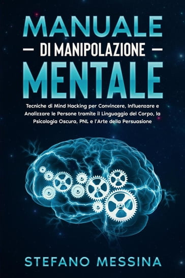 Manuale di Manipolazione Mentale: Tecniche di Mind Hacking per Convincere, Influenzare e Analizzare le Persone tramite il Linguaggio del Corpo, la Psicologia Oscura, PNL e l'Arte della Persuasione