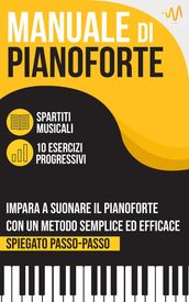 Manuale di Pianoforte : Impara a suonare il Pianoforte con un metodo semplice ed efficace spiegato passo passo. 10 Esercizi progressivi + Spartiti Musicali
