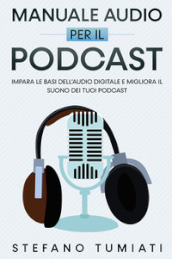 Manuale audio per il Podcast. Impara le basi dell audio digitale e migliora il suono dei tuoi Podcast