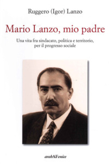 Mario Lanzo, mio padre. Una vita fra sindacato, politica e territorio, per il progresso sociale