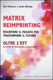 Matrix reimprinting. Riscrivere il passato per trasformare il futuro. Oltre l EFT (tecniche di liberazione emozionale)