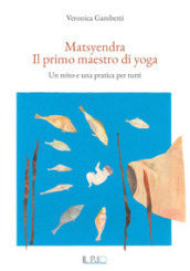 Matsyendra. Il primo maestro di yoga. Un mito e una pratica per tutti