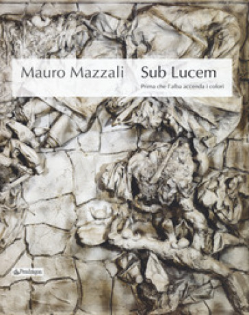 Mauro Mazzali. Sub lucem. Prima che l'alba accenda i colori. Catalogo della mostra (Bologna, 21 giugno-16 settembre 2018). Ediz. illustrata
