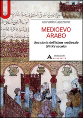 Medioevo arabo. Una storia dell Islam medievale (VII-XV secolo)
