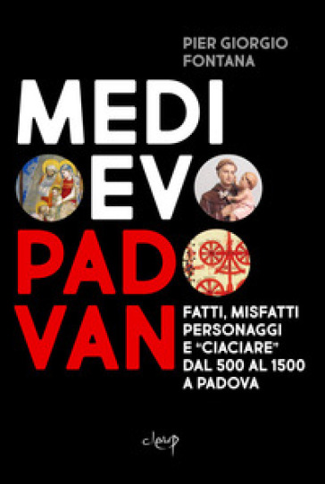 Medioevo padovan. Fatti, misfatti, personaggi e «ciaciare» dal 500 al 1500 a Padova