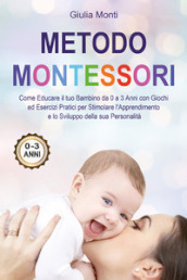 Metodo Montessori: come educare il tuo bambino da 0 a 3 anni con giochi ed esercizi pratici per stimolare l apprendimento e lo sviluppo della sua personalità