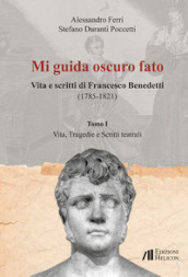 Mi guida oscuro fato. Vita e scritti di Francesco Benedetti (1785-1821). 1: Vita, tragedie e scritti teatrali
