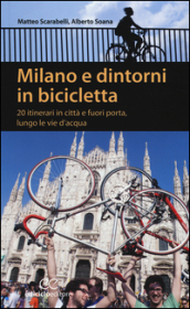 Milano e dintorni in bicicletta. 20 itinerari in città e fuori porta, lungo le vie d acqua