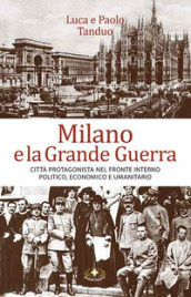 Milano e la grande guerra. Città protagonista nel fronte interno politico, economico e umanitario