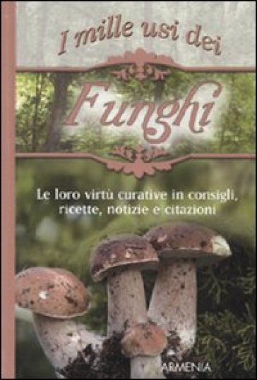 Mille usi dei funghi. Le sue virtù curative in consigli, ricette, notizie e citazioni (I)