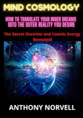 Mind cosmology. How to translate your inner dreams into the outer reality you desire