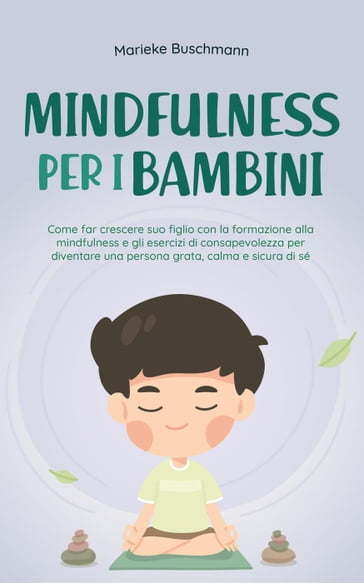 Mindfulness per i bambini: Come far crescere suo figlio con la formazione alla mindfulness e gli esercizi di consapevolezza per diventare una persona grata, calma e sicura di sé
