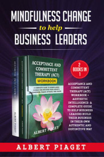 Mindfulness change to help business leaders: Acceptance and committent therapy (act) workbook - Aesthetic intelligence. A complete guide to help business leaders build their business in their own authentic and distinctive way