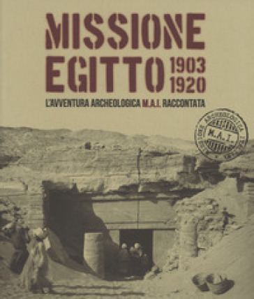 Missione Egitto 1903-1920. L'avventura archeologica M.A.I. raccontata. Catalogo della mostra (Torino, 11 marzo-10 settembre 2017). Ediz. a colori