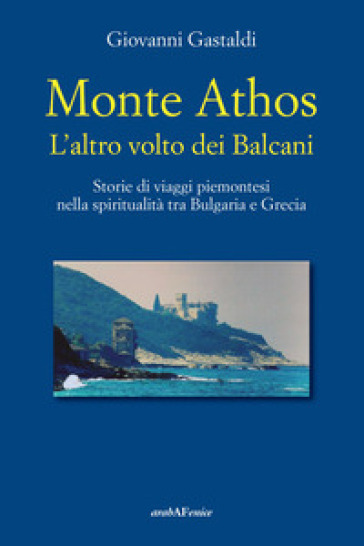 Monte Athos. L'altro volto dei Balcani. Storie di viaggi piemontesi nella spiritualità tra Bulgaria e Grecia