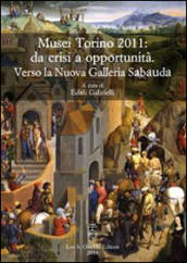 Musei Torino 2011: da crisi a opportunità. Verso la Nuova Galleria Sabauda. Atti del convegno internazionale di studi (Torino, 5-6 maggio 2011)