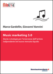Music marketing 3.0. Storie e strategie per l emersione dell artista indipendente nel nuovo mercato liquido