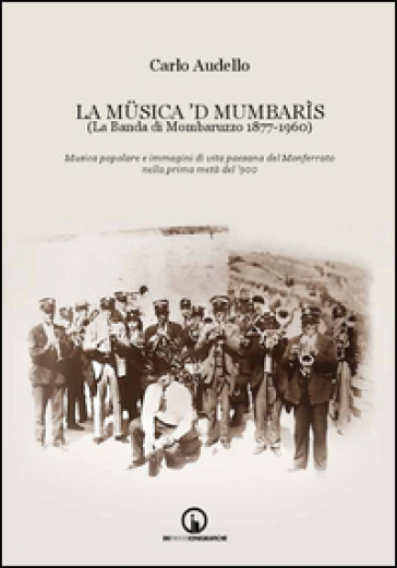 La Musica 'd Mumbarìs. (La Banda di Mombaruzzo 1877-1960). Musica popolare e immagini di vita paesana del Monferrato nella prima metà del '900. Con CD Audio