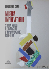 Musica imprevedibile. Storia, metodi e training per l improvvisazione collettiva