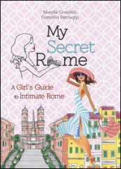 My secret Rome. A girl s guide to intimate Rome