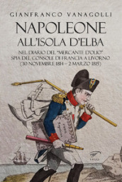 Napoleone all Isola d Elba. Nel diario del «mercante d olio» spia del console di Francia a Livorno (30 novembre 1814-2 marzo 1815)
