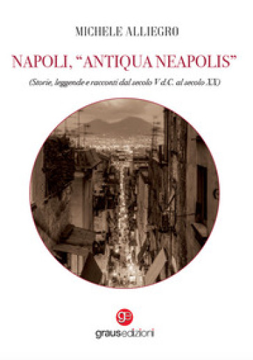 Napoli, «Antiqua Neapolis». Storie, leggende e racconti dal secolo V d.C. al secolo XX