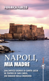 Napoli, mia madre. Dall antico borgo di Santa Lucia al teatro di San Carlo, un viaggio nella memoria