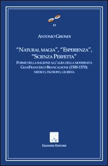 «Natural magia», «esperienza», «scienza perfetta». Forme delle ragioni all'alba delle modernità. Gianfrancesco Brancaleone (1500-1570). Medico, filosofo, giurista