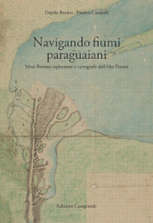 Navigando fiumi paraguaiani. Mosè Bertoni esploratore e cartografo dell Alto Paranà. Ediz. italiana e spagnola