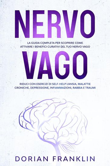 Nervo Vago: La Guida Completa per Scoprire come Attivare i Benefici Curativi del tuo Nervo Vago  Riduci con Esercizi di Self-Help l'Ansia, Depressione, Infiammazioni, Rabbia e Traumi