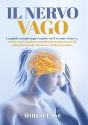 Il Nervo Vago. La guida completa per capire cos è e come si attiva. Come usare la giusta tecnica per contrastare gli attacchi d ansia, di stress e di depressione.