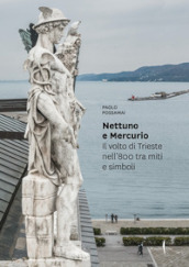 Nettuno e Mercurio. Il volto di Trieste nell 800 tra miti e simboli. Ediz. illustrata