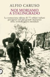 Noi moriamo a Stalingrado. La sconosciuta odissea di 77 soldati italiani precipitati nel più grande mattatoio della Seconda guerra mondiale