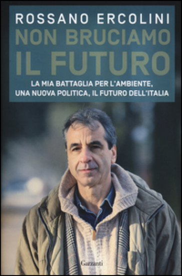 Non bruciamo il futuro. La mia battaglia per l'ambiente, una nuova politica, il futuro dell'Italia.