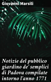 Notizie del pubblico giardino de  semplici di Padova compilate intorno l anno 1771