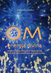 Om Energia Divina. Entrare in comunione con la Madre Divina, infinita sfera della vibrazione e della luce cosmica