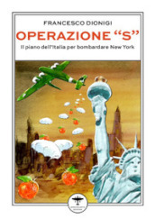Operazione «S». Il piano dell Italia per bombardare New York